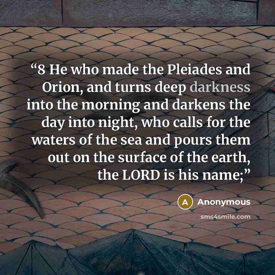 “8 He who made the Pleiades and Orion, and turns deep darkness into the morning and darkens the day into night, who calls for the waters of the sea and pours them out on the surface of the earth, the LORD is his name;” quote by Anonymous