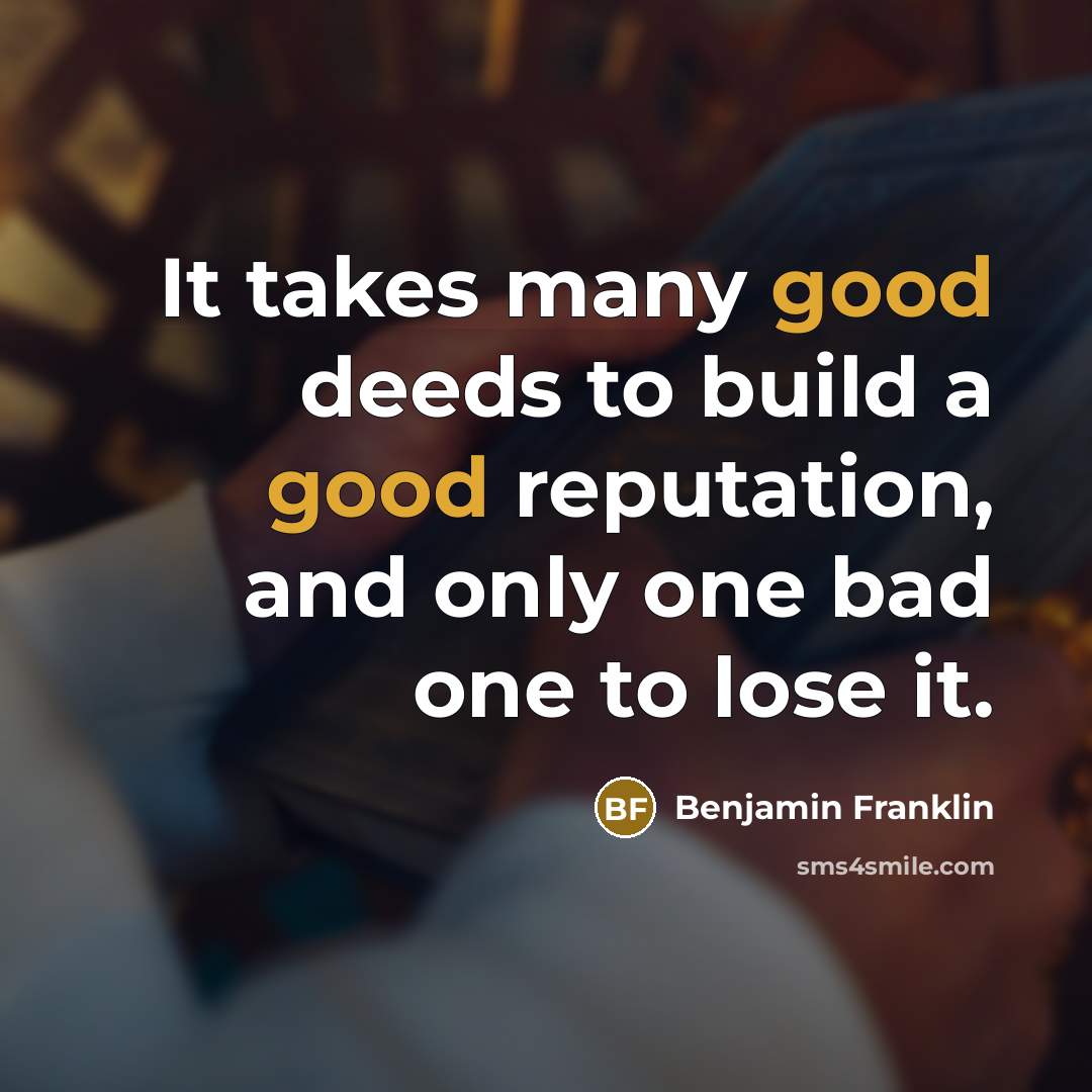 “It takes many good deeds to build a good reputation, and only one bad one to lose it.” quote by Benjamin Franklin