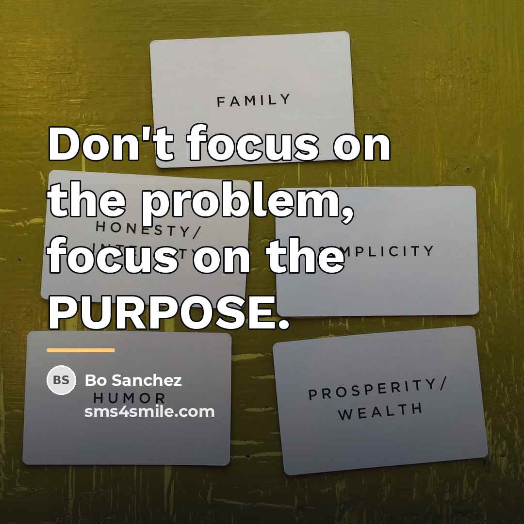 “Don't focus on the problem, focus on the PURPOSE.…” quote by Bo Sanchez