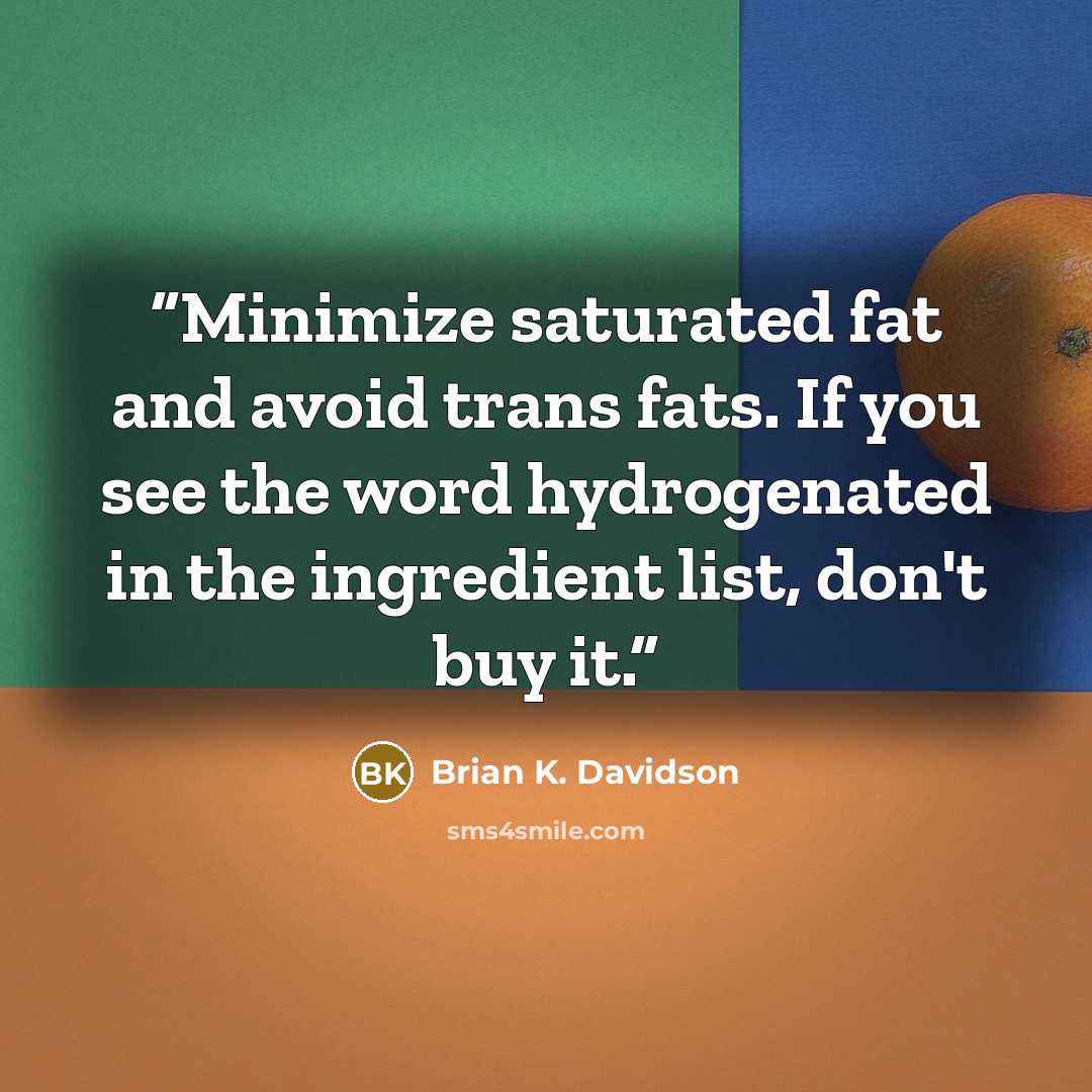“Minimize saturated fat and avoid trans fats. If you see the word hydrogenated in the ingredient list, don't buy it.” quote by Brian K. Davidson