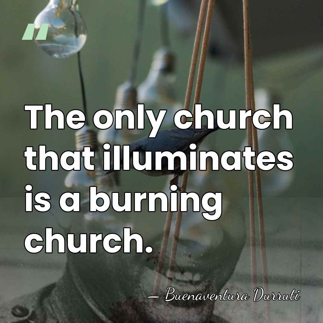 The only church that illuminates is a burning church. - Buenaventura Durruti