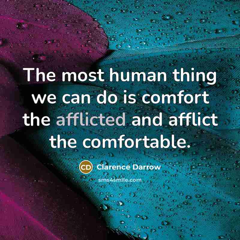 “The most human thing we can do is comfort the afflicted and afflict the comfortable.” quote by Clarence Darrow