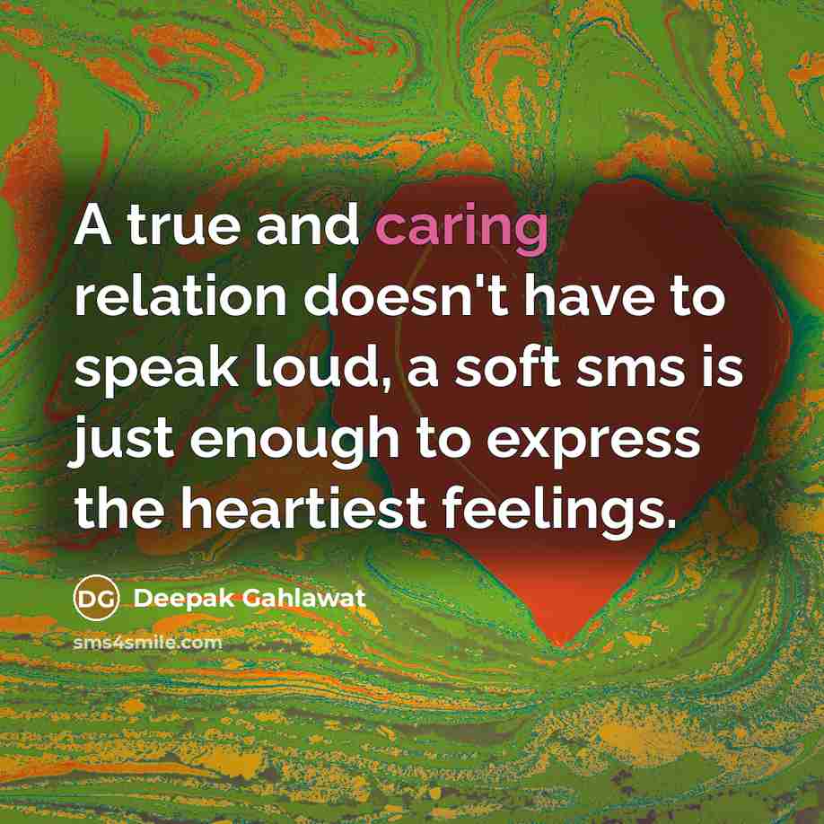 “A true and caring relation doesn't have to speak loud, a soft sms is just enough to express the heartiest feelings.” quote by Deepak Gahlawat