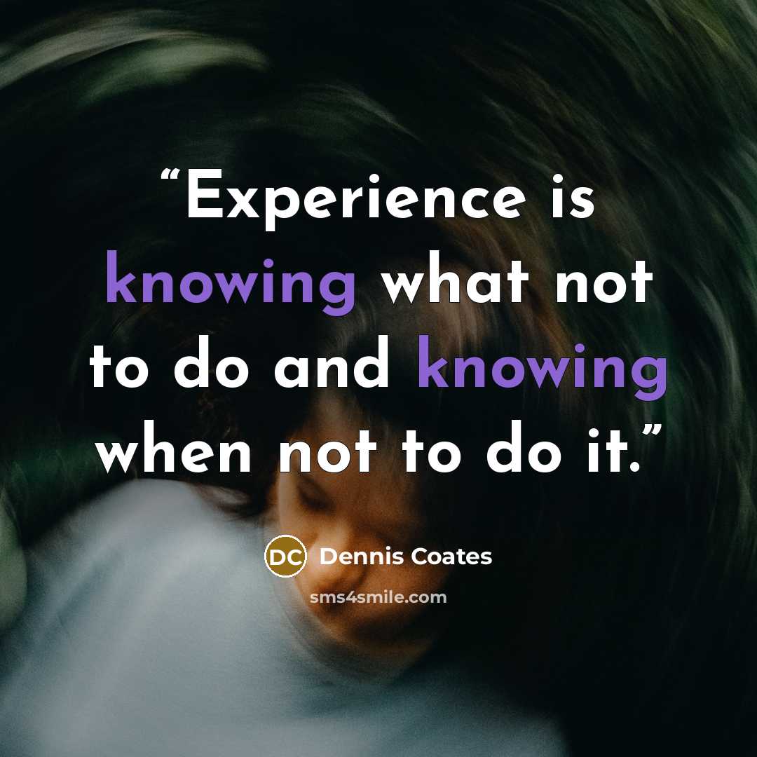 “Experience is knowing what not to do and knowing when not to do it.” quote by Dennis Coates