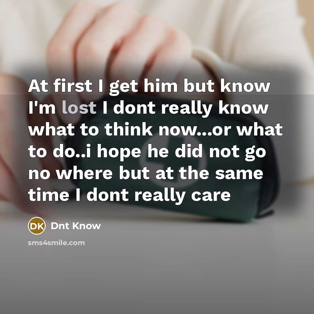 “At first I get him but know I'm lost I dont really know what to think now...or what to do..i hope he did not go no where but at the same time I dont really care” quote by Dnt Know