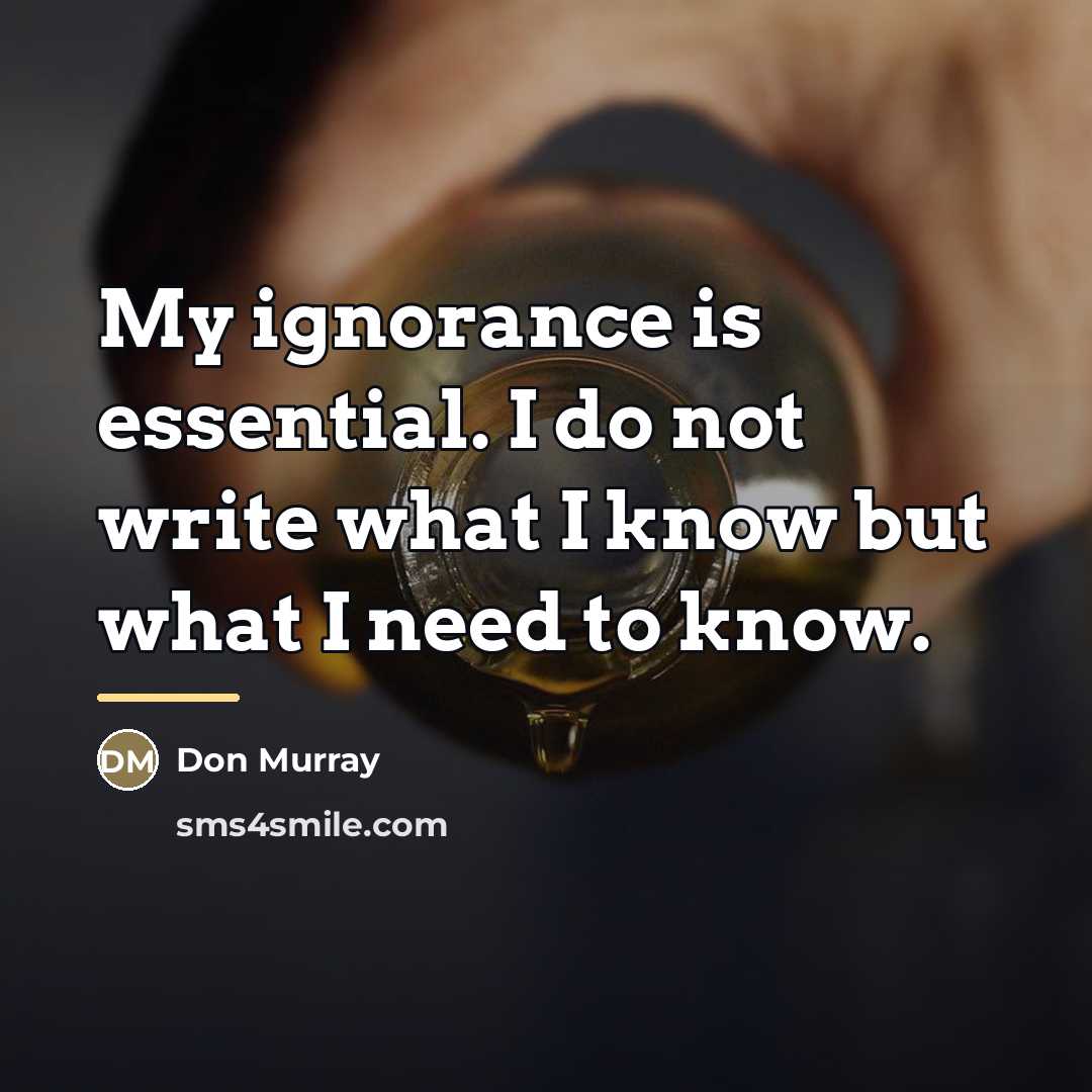 “My ignorance is essential. I do not write what I…” quote by Don Murray
