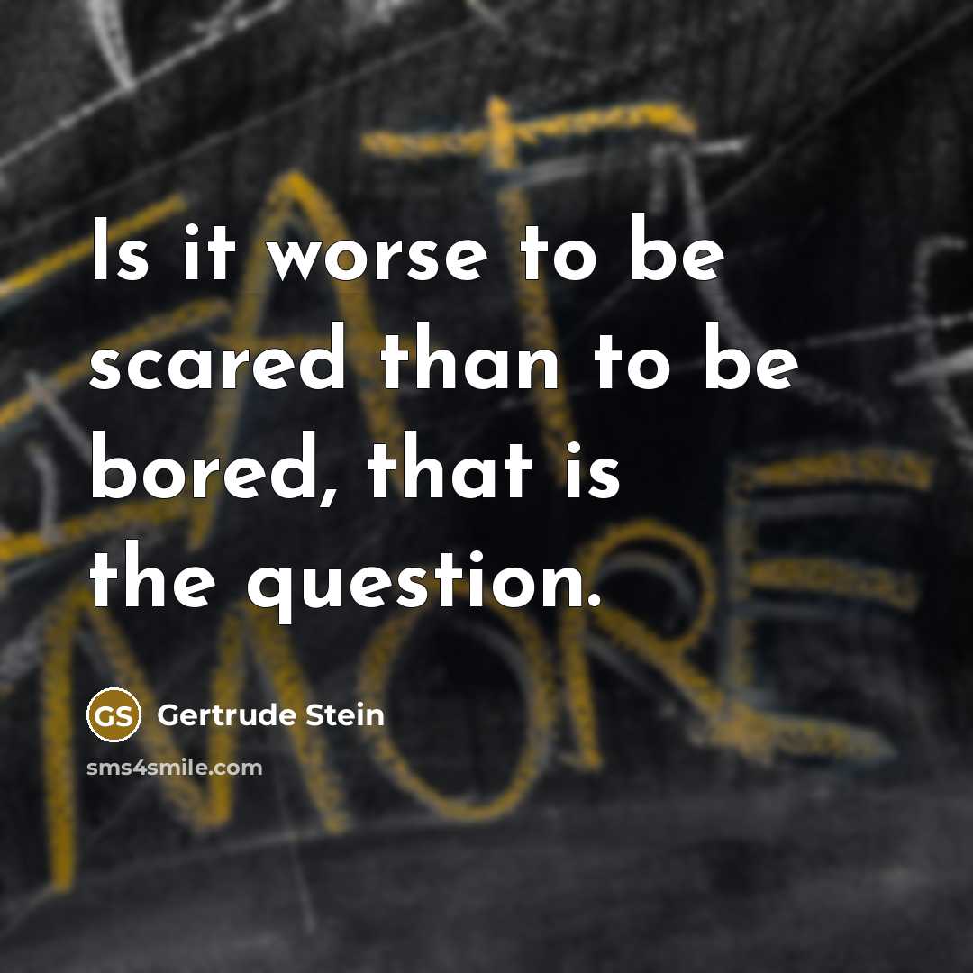 “Is it worse to be scared than to be bored,…” quote by Gertrude Stein