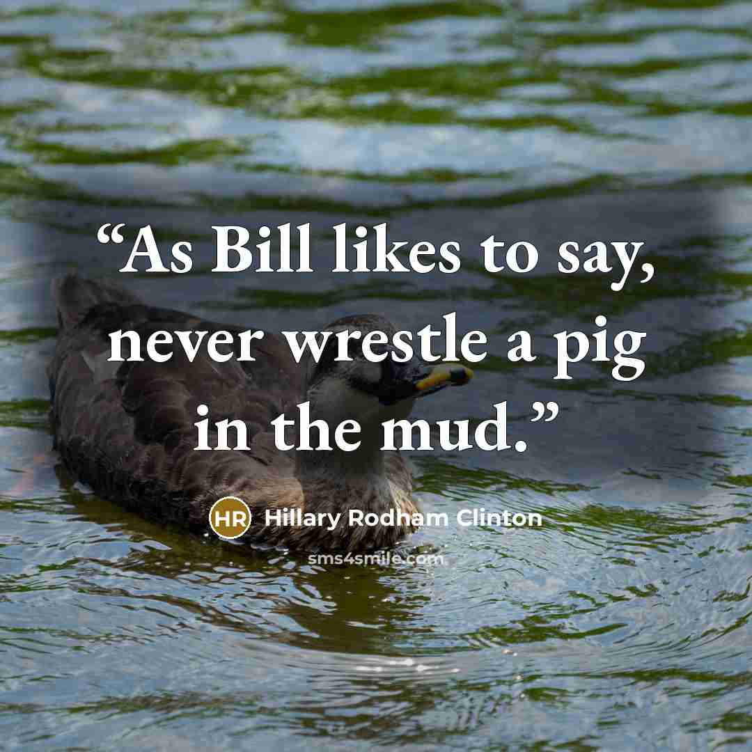 “As Bill likes to say, never wrestle a pig in the mud.” quote by Hillary Rodham Clinton