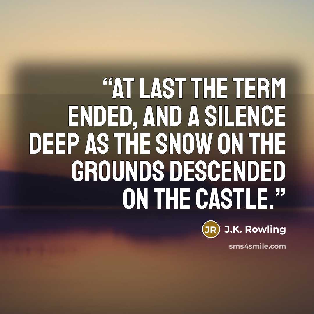 “At last the term ended, and a silence deep as the snow on the grounds descended on the castle.” quote by J.K. Rowling