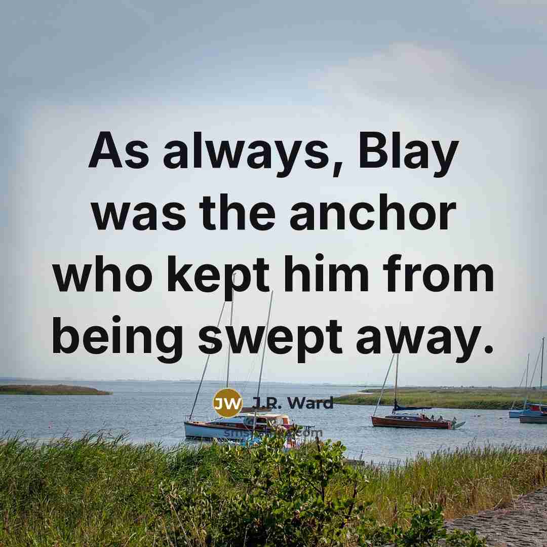 “As always, Blay was the anchor who kept him from being swept away.” quote by J.R. Ward
