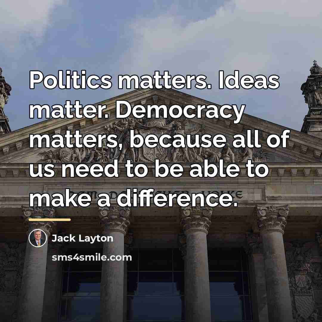 “Politics matters. Ideas matter. Democracy matters, because all of us…” quote by Jack Layton