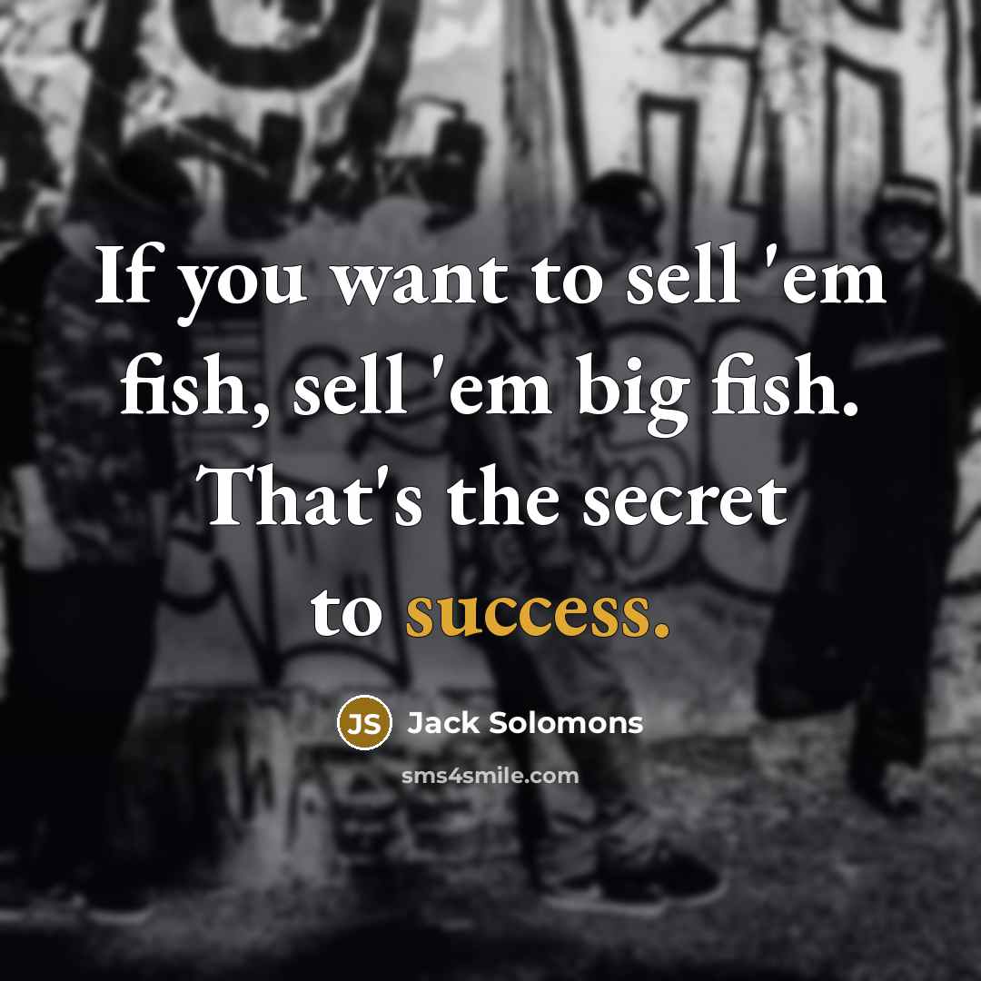 “If you want to sell 'em fish, sell 'em big fish. That's the secret to success.” quote by Jack Solomons