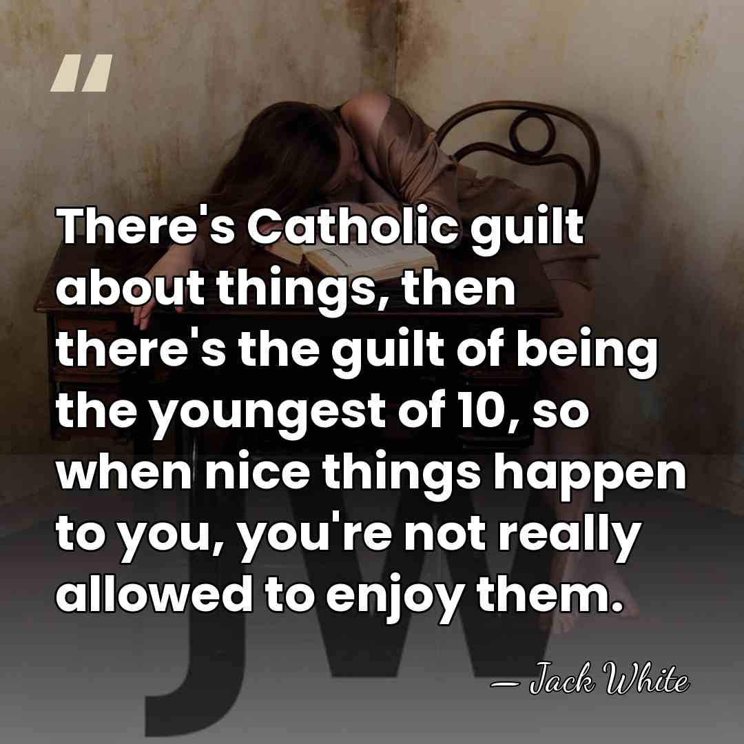 There's Catholic guilt about things, then there's the guilt of being the&hellip; - Jack White