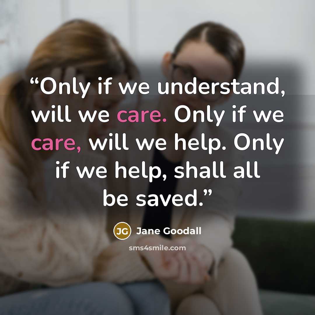 “Only if we understand, will we care. Only if we care, will we help. Only if we help, shall all be saved.” quote by Jane Goodall