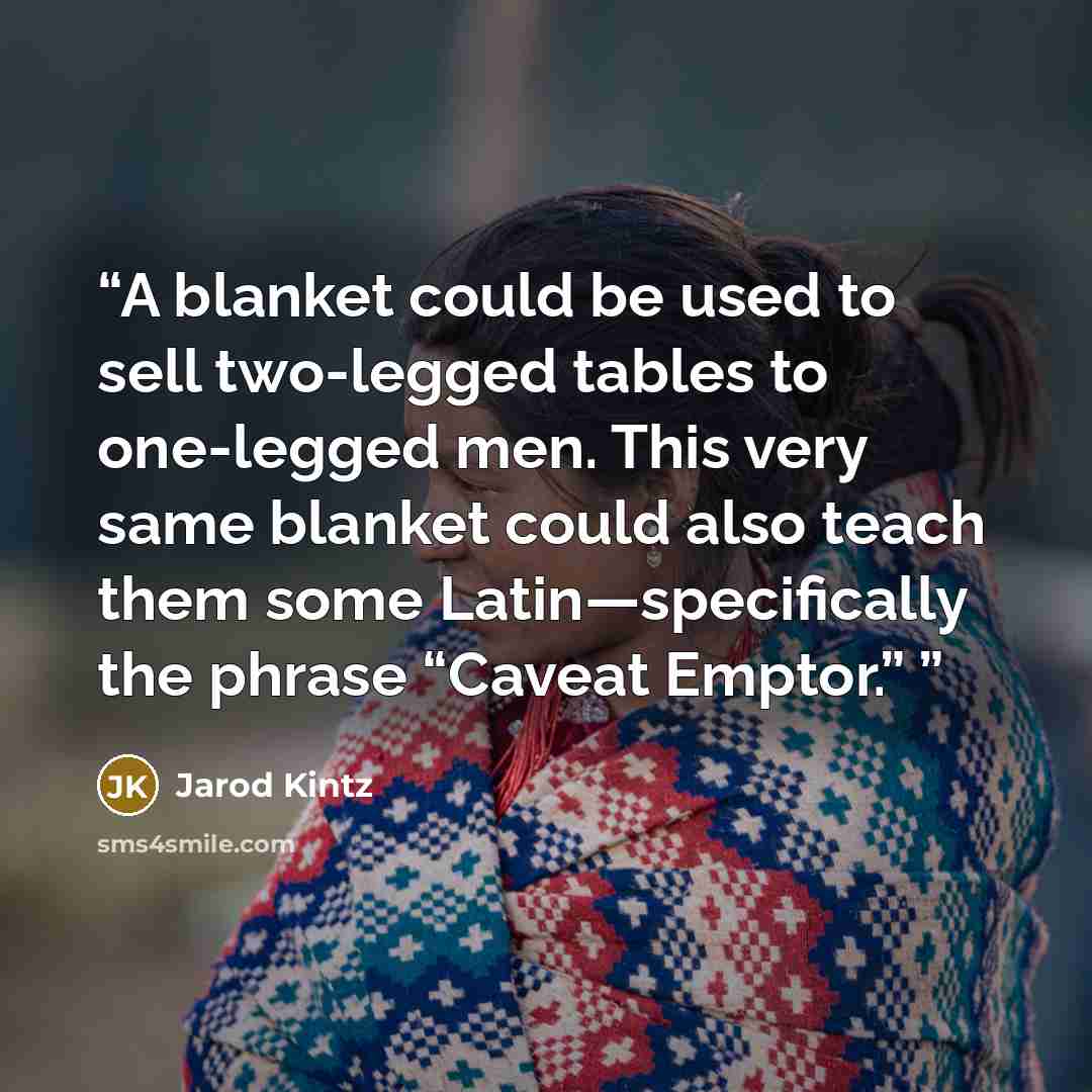 “A blanket could be used to sell two-legged tables to one-legged men. This very same blanket could also teach them some Latin—specifically the phrase “Caveat Emptor.”” quote by Jarod Kintz