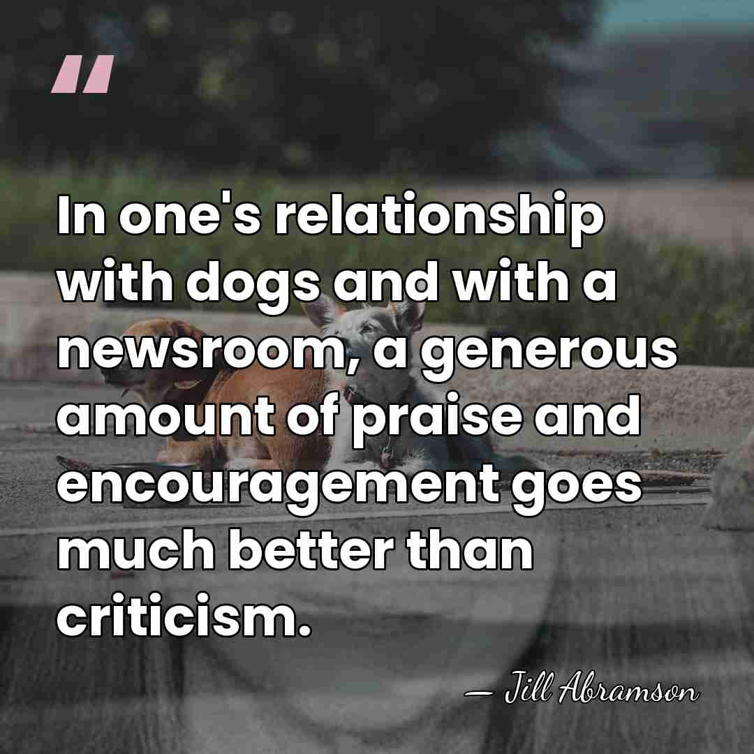 In one's relationship with dogs and with a newsroom, a generous amount&hellip; - Jill Abramson