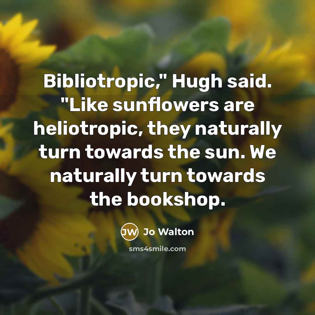 “Bibliotropic," Hugh said. "Like sunflowers are heliotropic, they naturally turn…” quote by Jo Walton