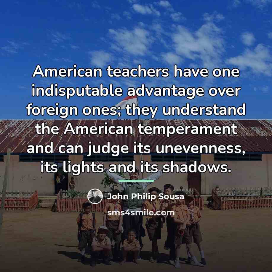 “American teachers have one indisputable advantage over foreign ones; they…” quote by John Philip Sousa