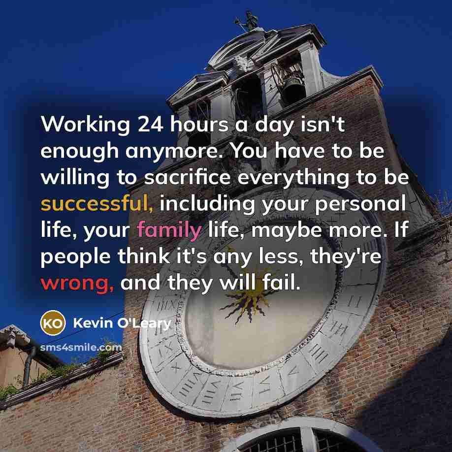 “Working 24 hours a day isn't enough anymore. You have to be willing to sacrifice everything to be successful, including your personal life, your family life, maybe more. If people think it's any less, they're wrong, and they will fail.” quote by Kevin O'Leary