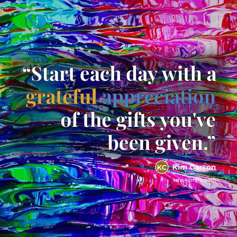 “Start each day with a grateful appreciation of the gifts you've been given.” quote by Kim Carson