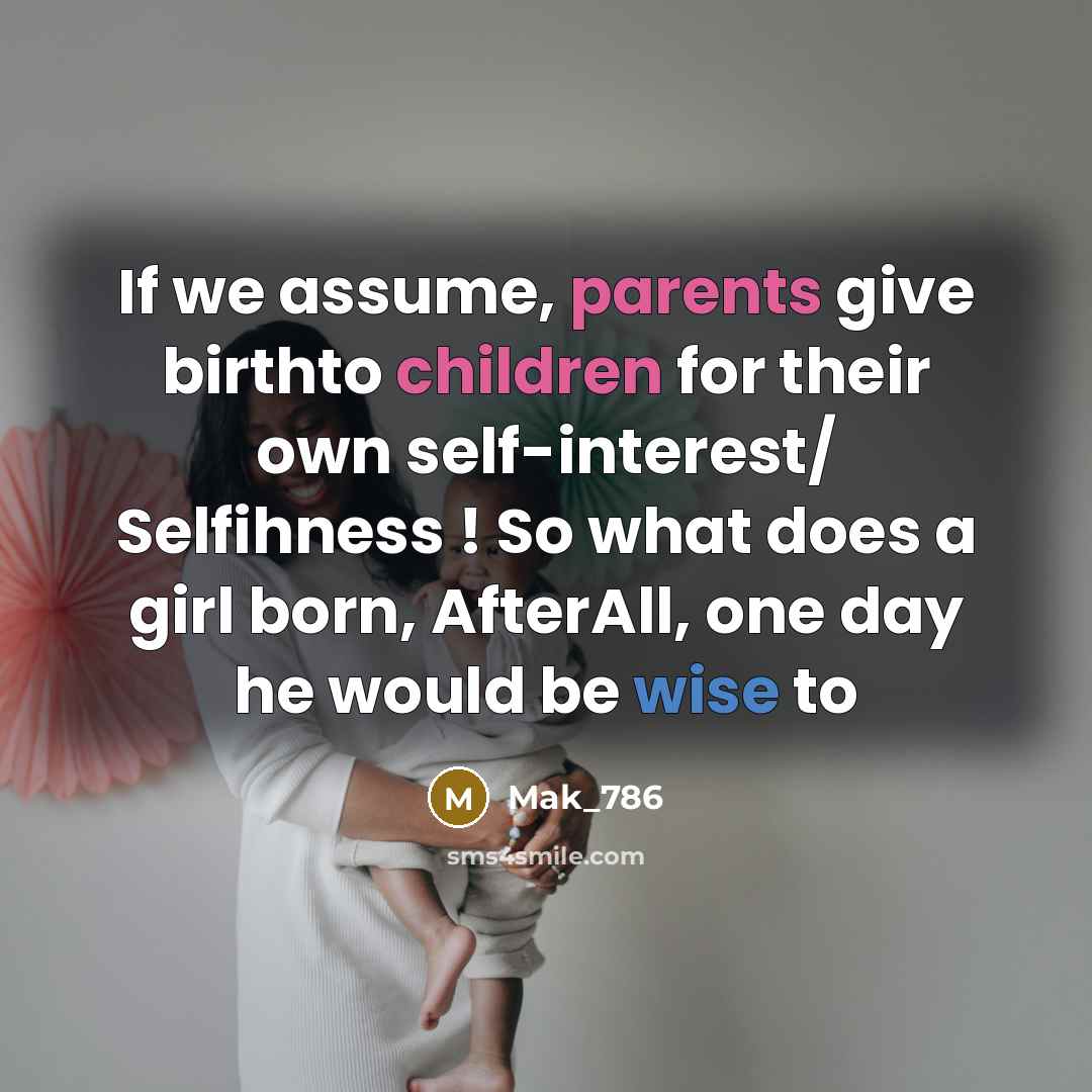 “If we assume, parents give birthto children for their own self-interest/ Selfihness ! So what does a girl born, AfterAll, one day he would be wise to” quote by Mak_786