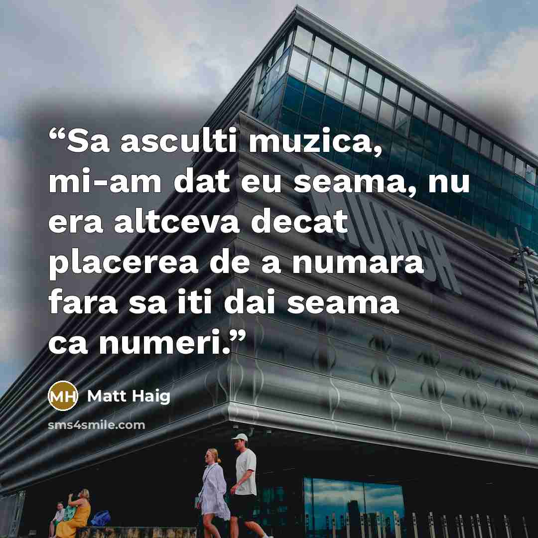 “Sa asculti muzica, mi-am dat eu seama, nu era altceva decat placerea de a numara fara sa iti dai seama ca numeri.” quote by Matt Haig