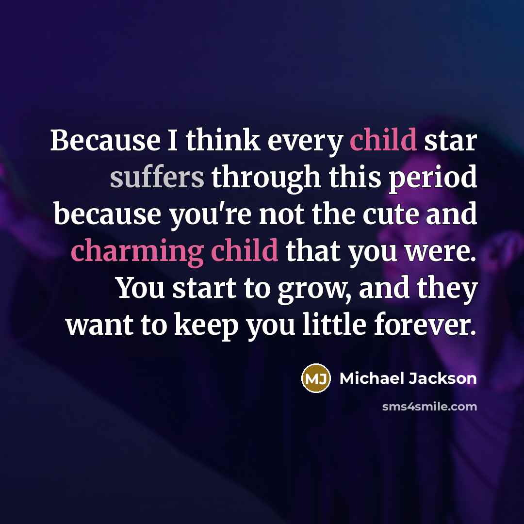 “Because I think every child star suffers through this period because you're not the cute and charming child that you were. You start to grow, and they want to keep you little forever.” quote by Michael Jackson