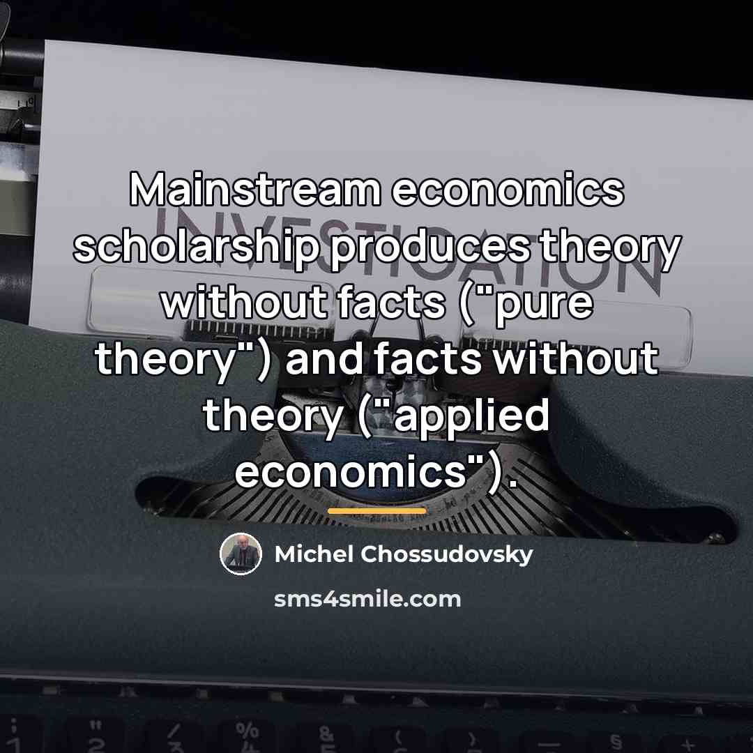 “Mainstream economics scholarship produces theory without facts ("pure theory") and…” quote by Michel Chossudovsky