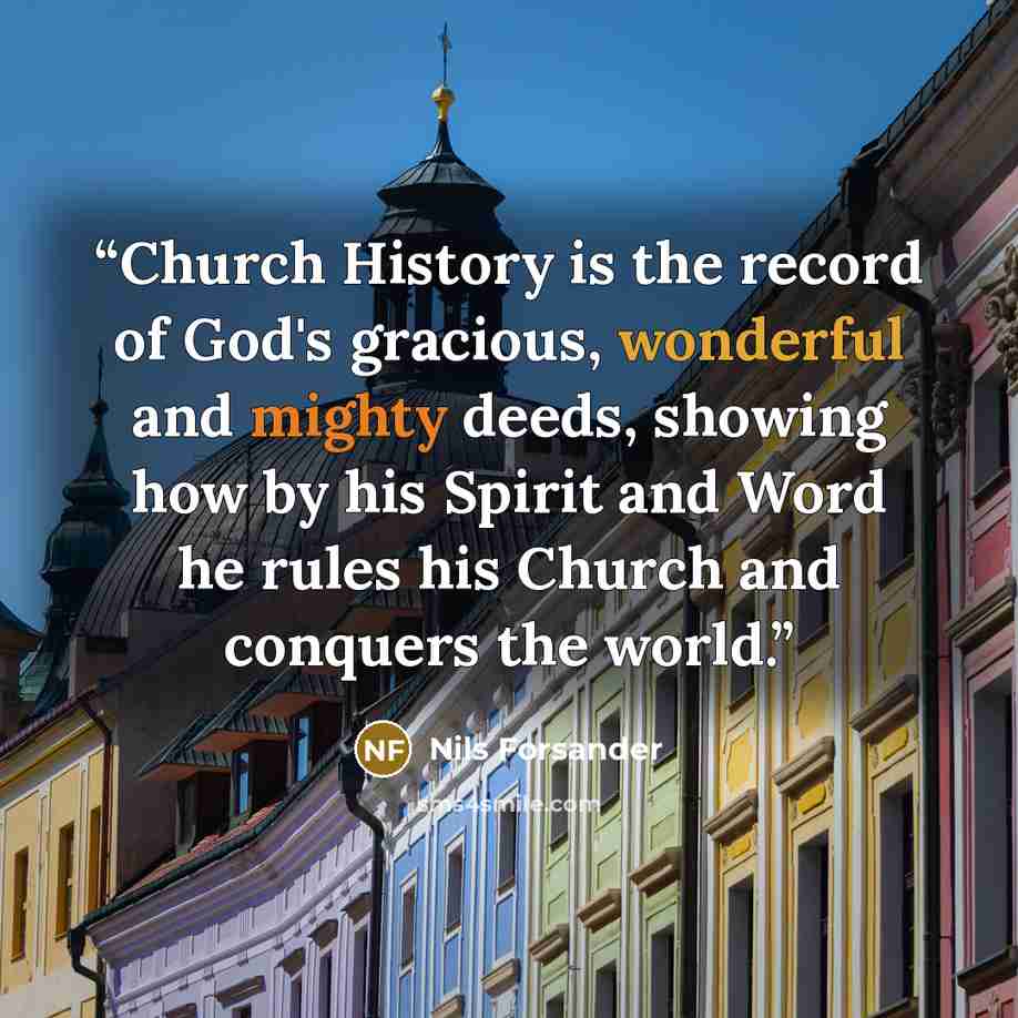 “Church History is the record of God's gracious, wonderful and mighty deeds, showing how by his Spirit and Word he rules his Church and conquers the world.” quote by Nils Forsander