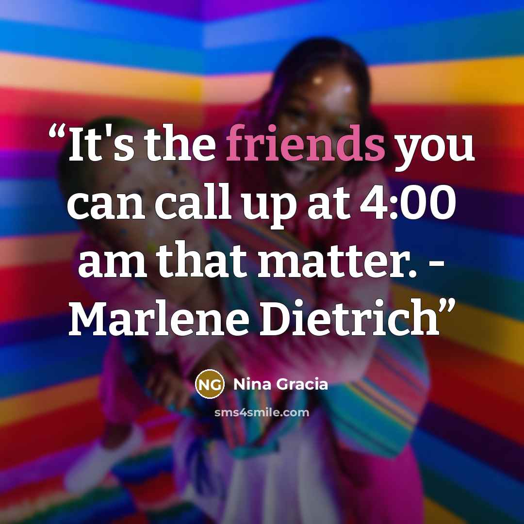 “It's the friends you can call up at 4:00 am that matter. - Marlene Dietrich” quote by Nina Gracia