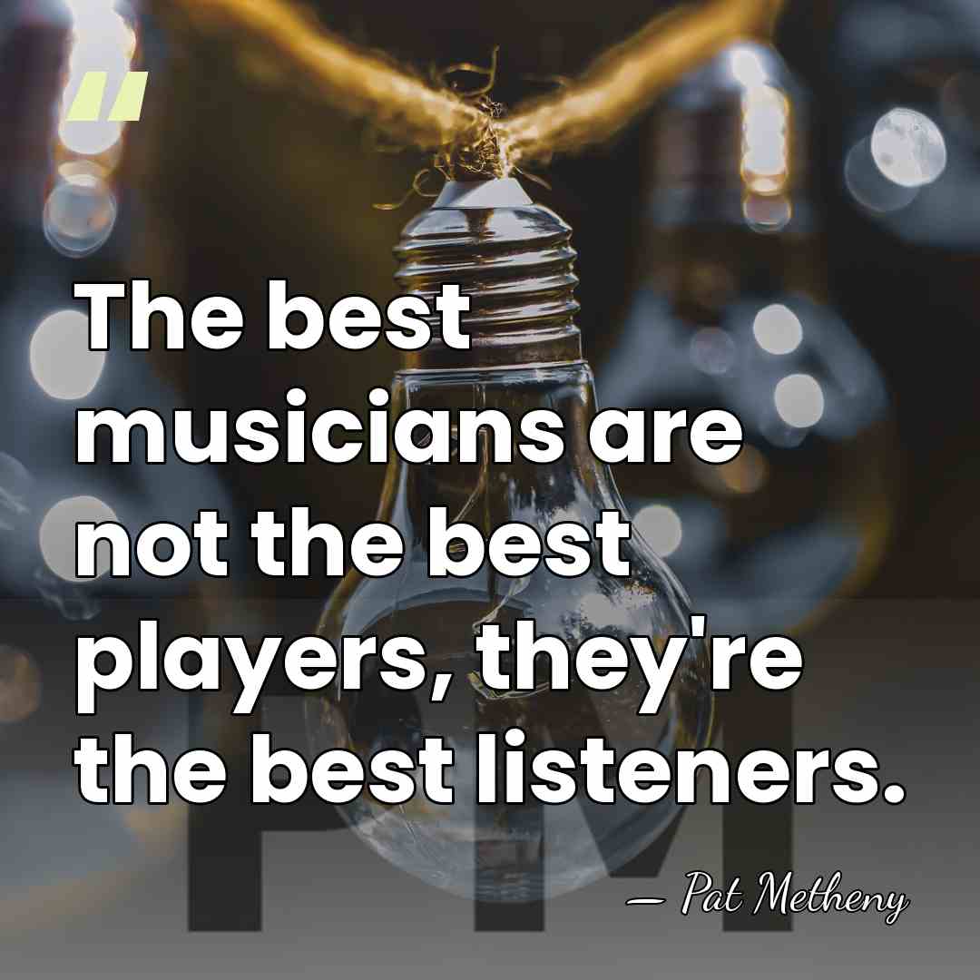 The best musicians are not the best players, they're the best listeners. - Pat Metheny