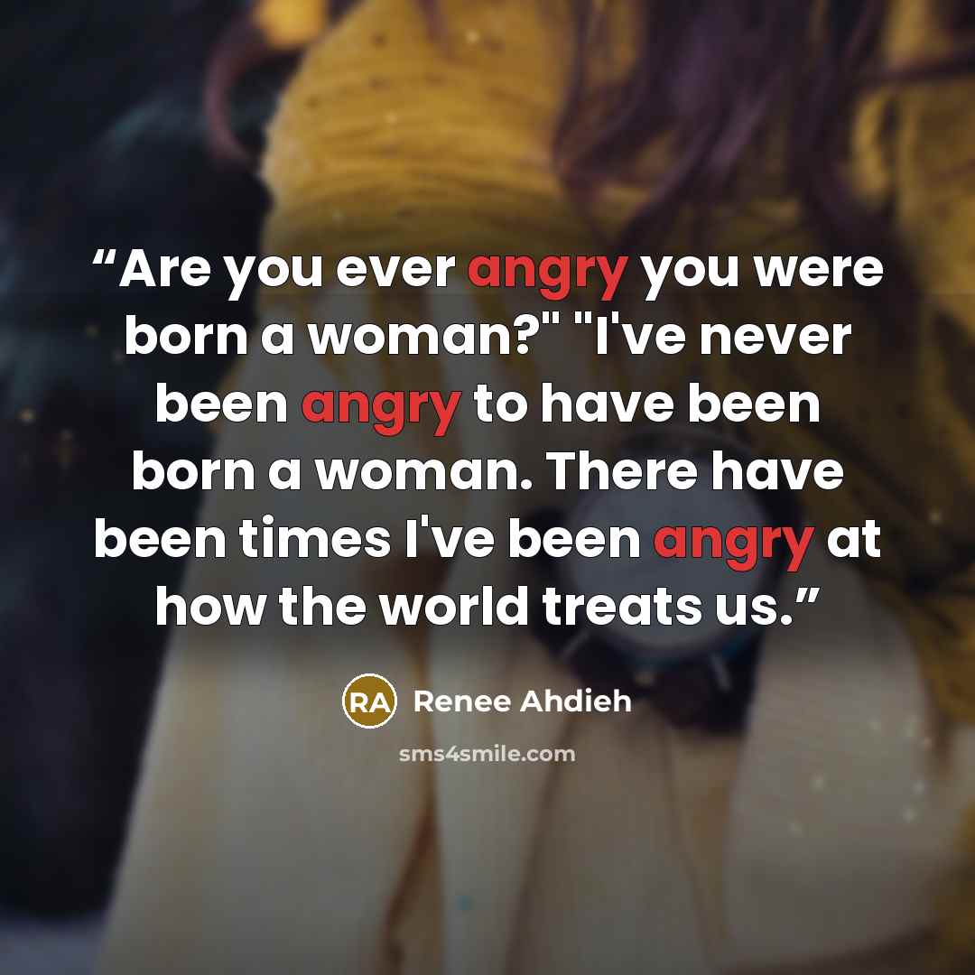 “Are you ever angry you were born a woman?" "I've never been angry to have been born a woman. There have been times I've been angry at how the world treats us.” quote by Renee Ahdieh