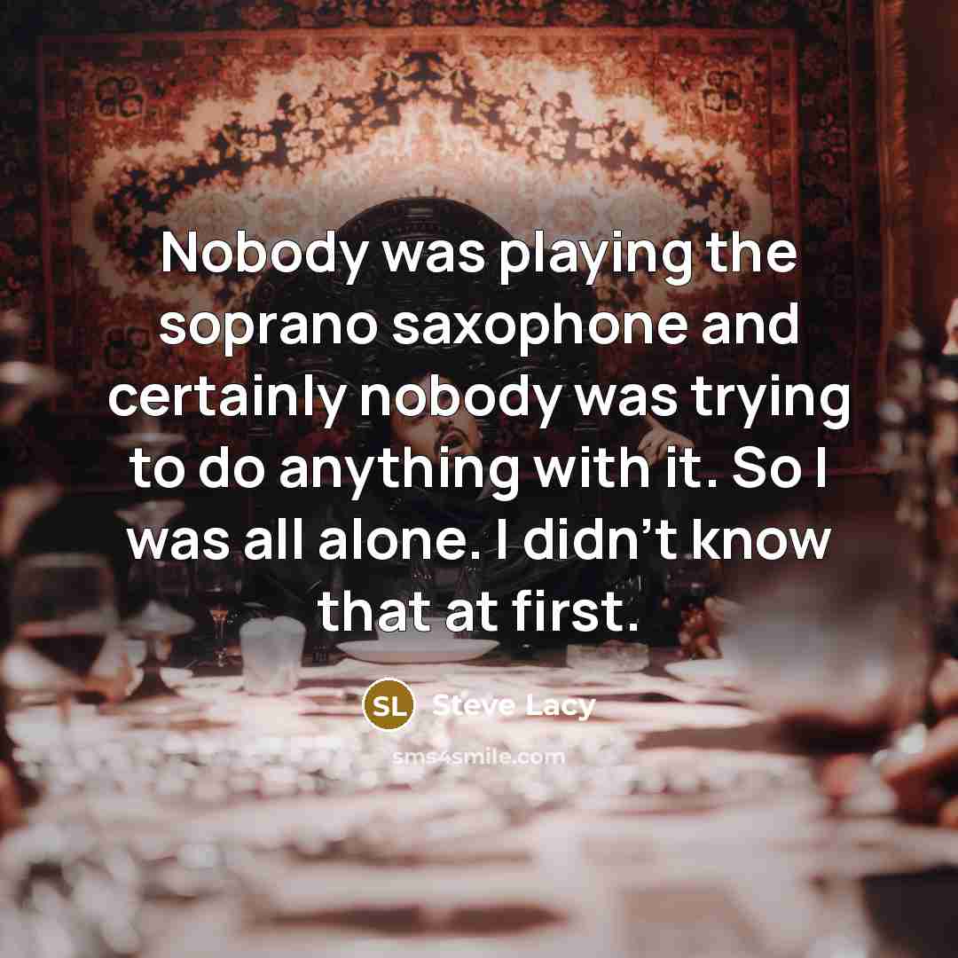 “Nobody was playing the soprano saxophone and certainly nobody was…” quote by Steve Lacy
