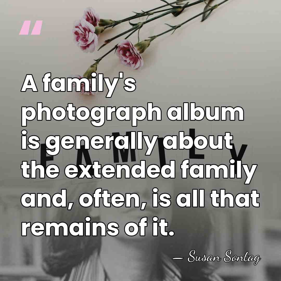 A family's photograph album is generally about the extended family and, often,&hellip; - Susan Sontag