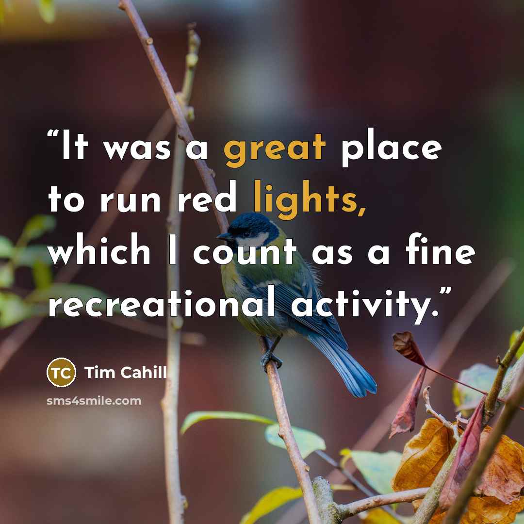 “It was a great place to run red lights, which I count as a fine recreational activity.” quote by Tim Cahill