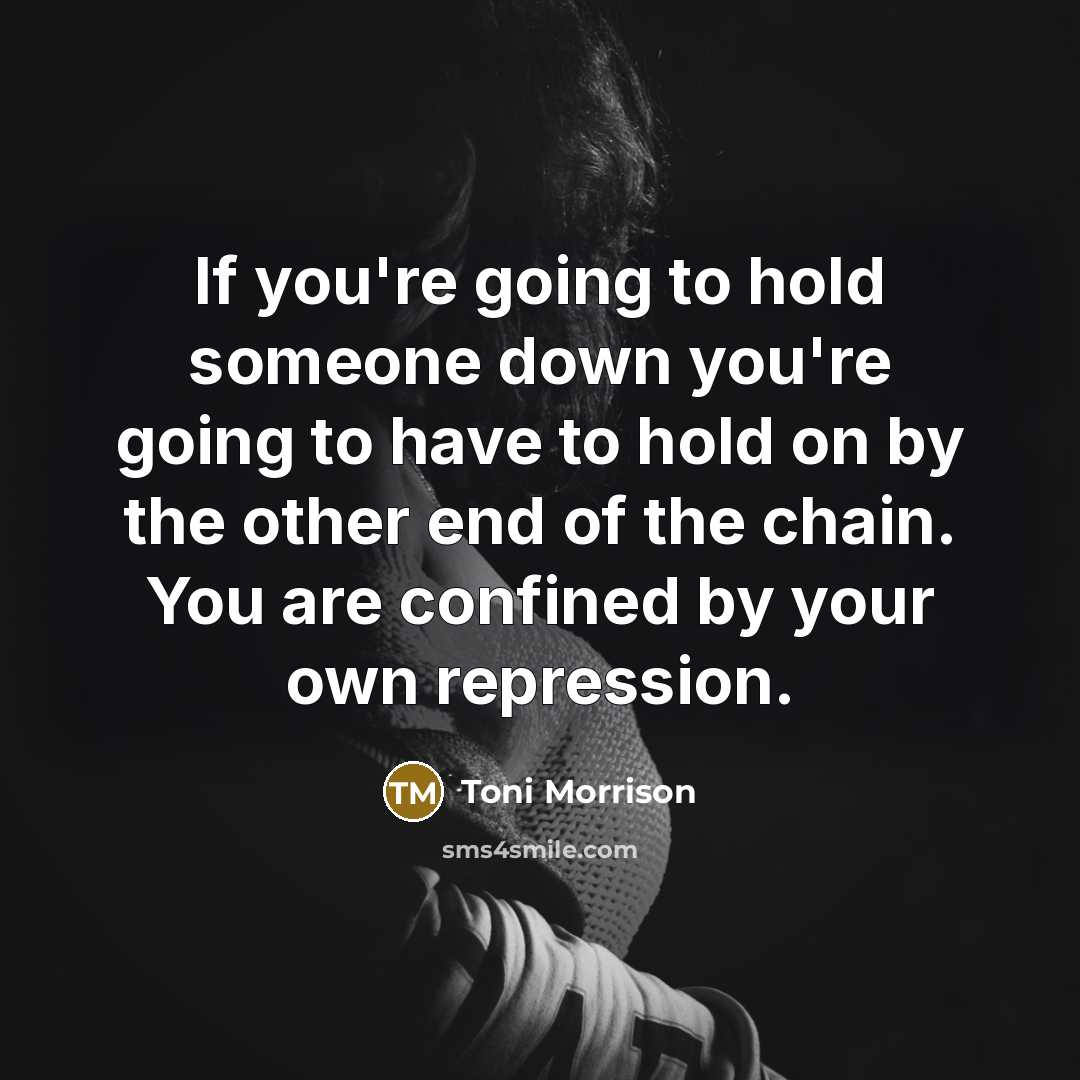 “If you're going to hold someone down you're going to have to hold on by the other end of the chain. You are confined by your own repression.” quote by Toni Morrison
