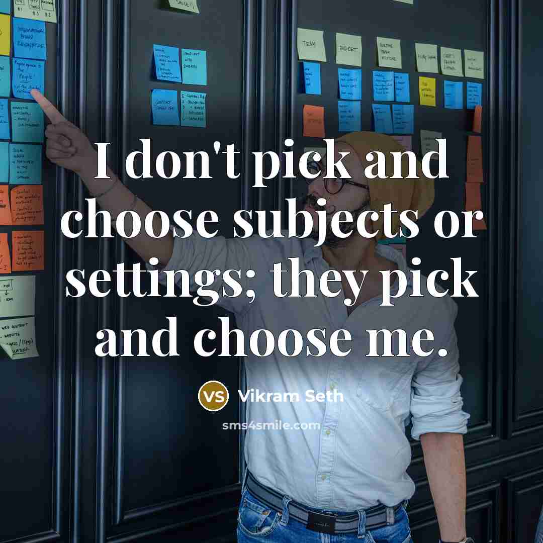“I don't pick and choose subjects or settings; they pick and choose me.” quote by Vikram Seth