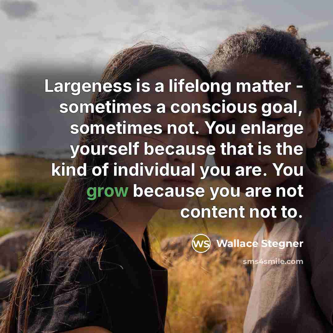 “Largeness is a lifelong matter - sometimes a conscious goal,…” quote by Wallace Stegner