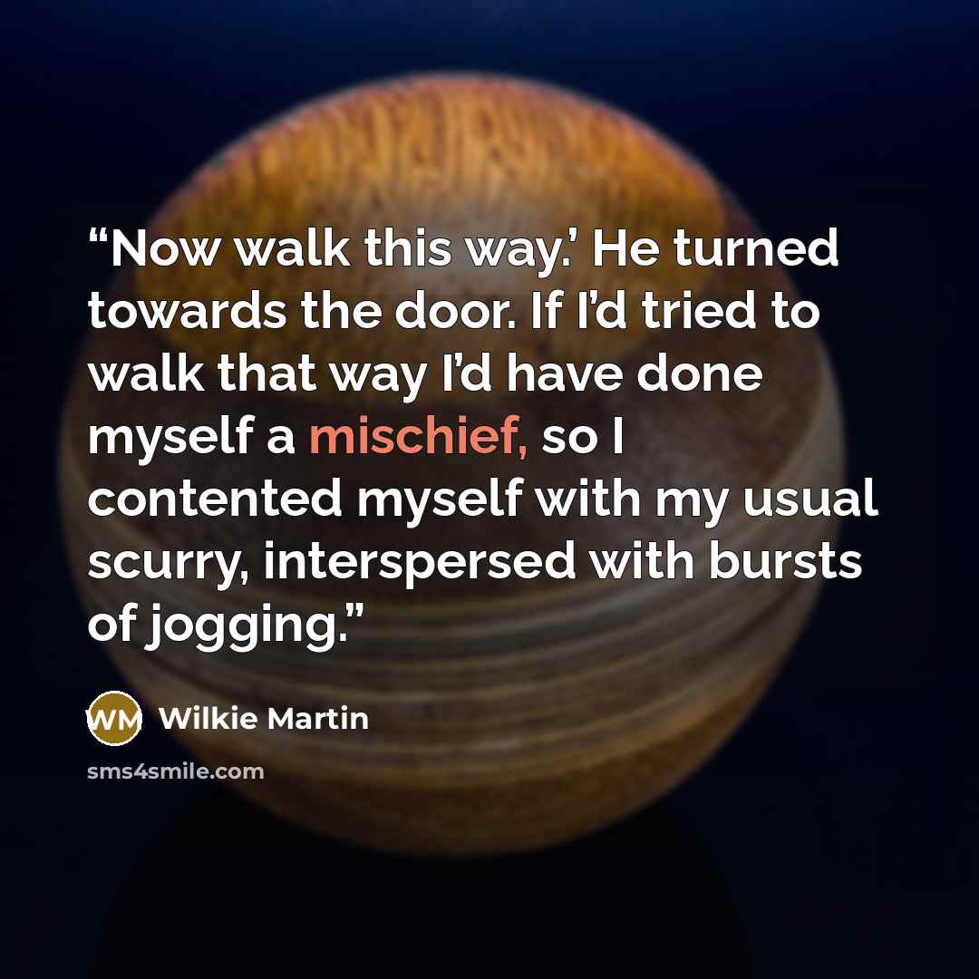 “Now walk this way.’ He turned towards the door. If I’d tried to walk that way I’d have done myself a mischief, so I contented myself with my usual scurry, interspersed with bursts of jogging.” quote by Wilkie Martin
