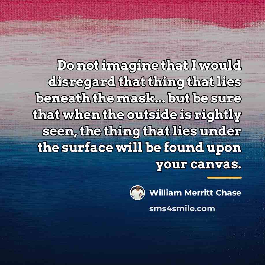 “Do not imagine that I would disregard that thing that…” quote by William Merritt Chase
