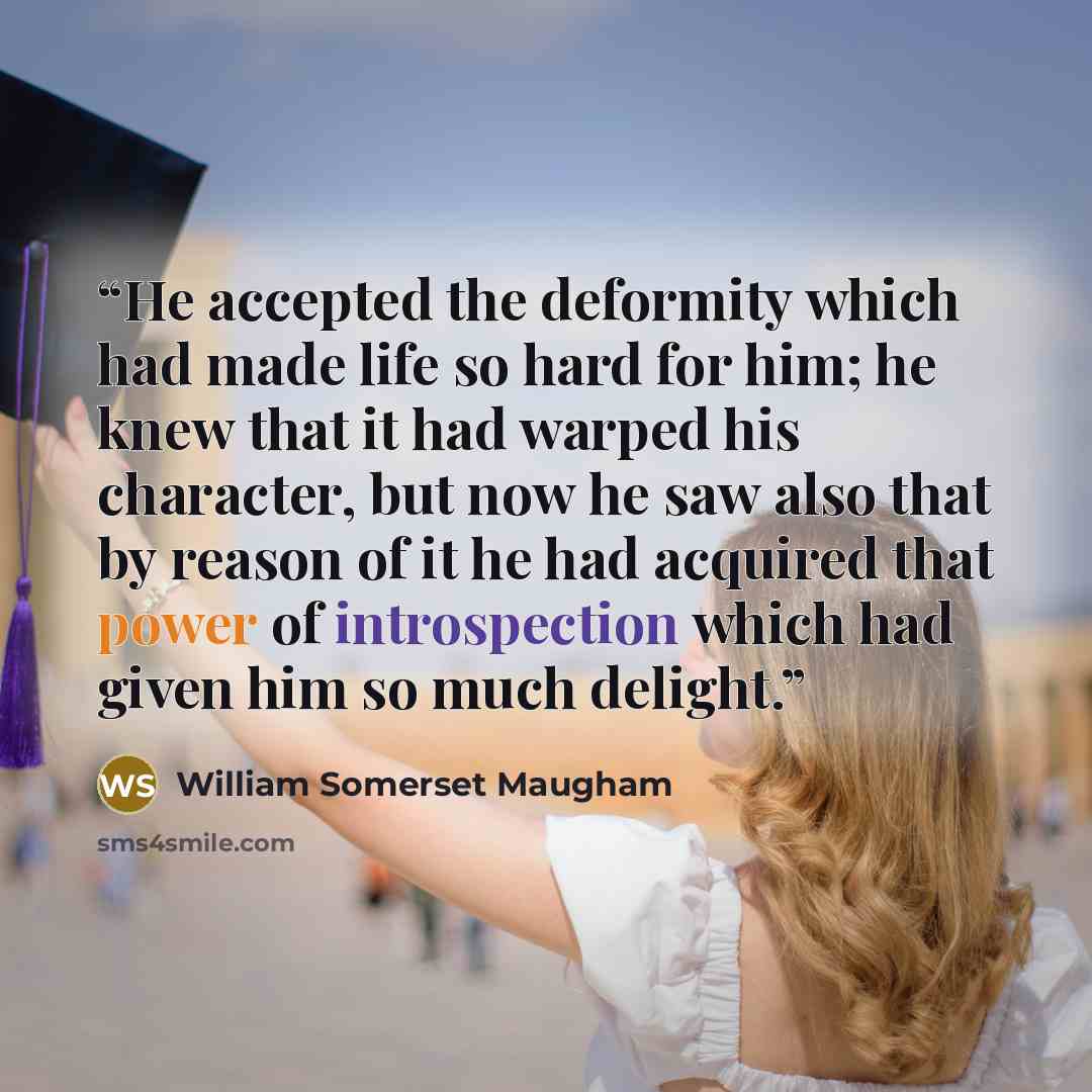 “He accepted the deformity which had made life so hard for him; he knew that it had warped his character, but now he saw also that by reason of it he had acquired that power of introspection which had given him so much delight.” quote by William Somerset Maugham