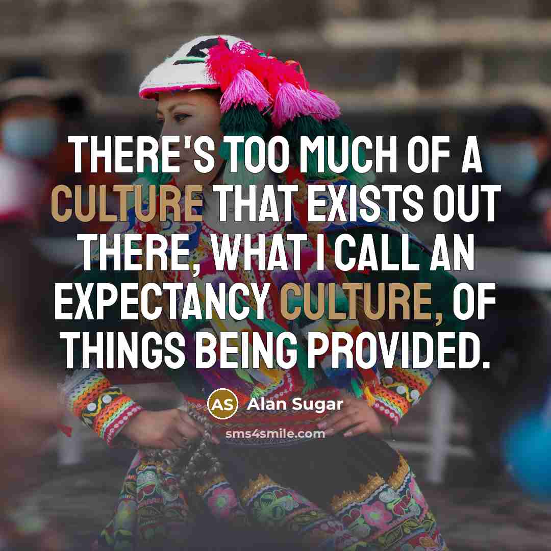 “There's too much of a culture that exists out there,…” quote by Alan Sugar