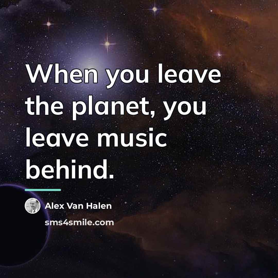 “When you leave the planet, you leave music behind.…” quote by Alex Van Halen