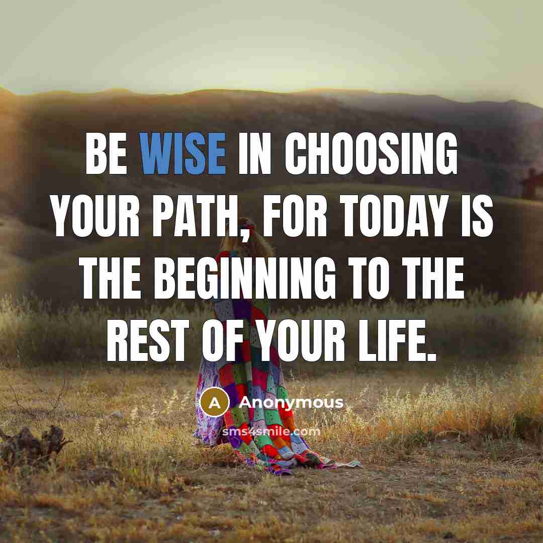 “Be wise in choosing your path, for today is the beginning to the rest of your life.” quote by Anonymous