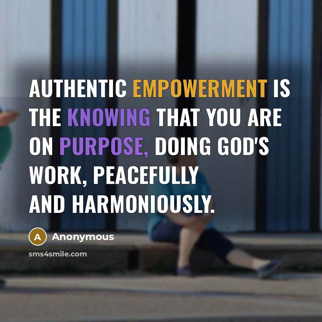 “Authentic empowerment is the knowing that you are on purpose, doing God's work, peacefully and harmoniously.” quote by Anonymous
