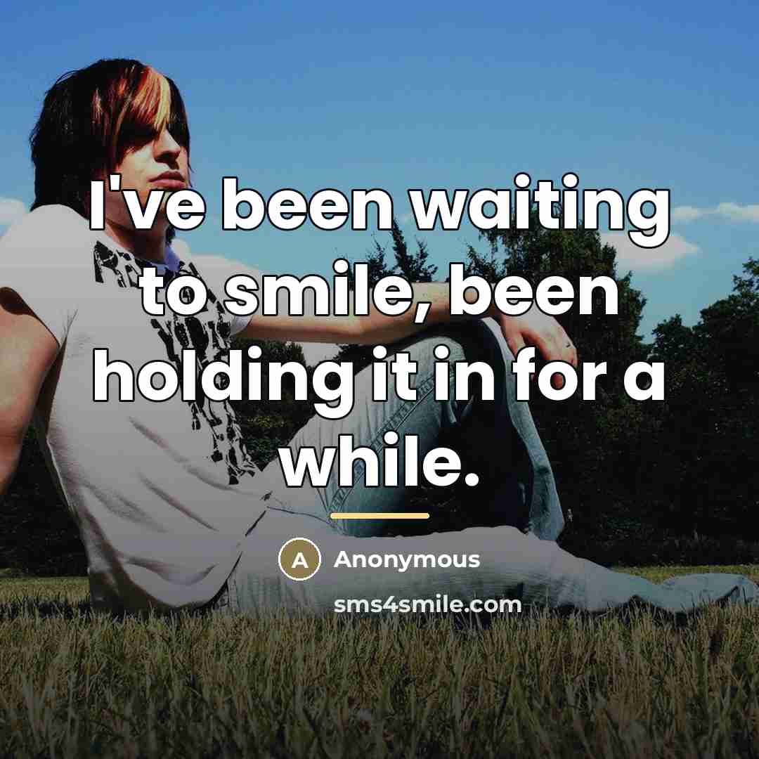 “I've been waiting to smile, been holding it in for…” quote by Anonymous