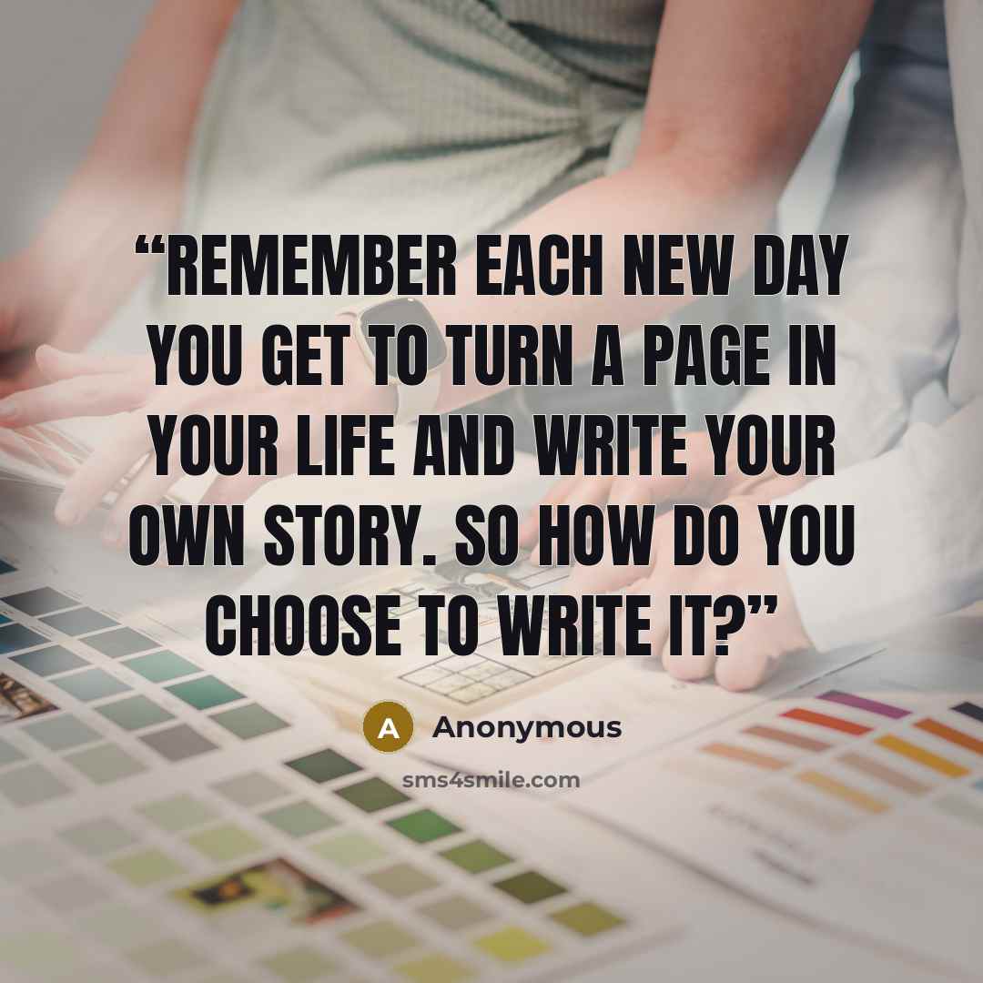 “Remember each new day you get to turn a page in your life and write your own story. So how do you choose to write it?” quote by Anonymous