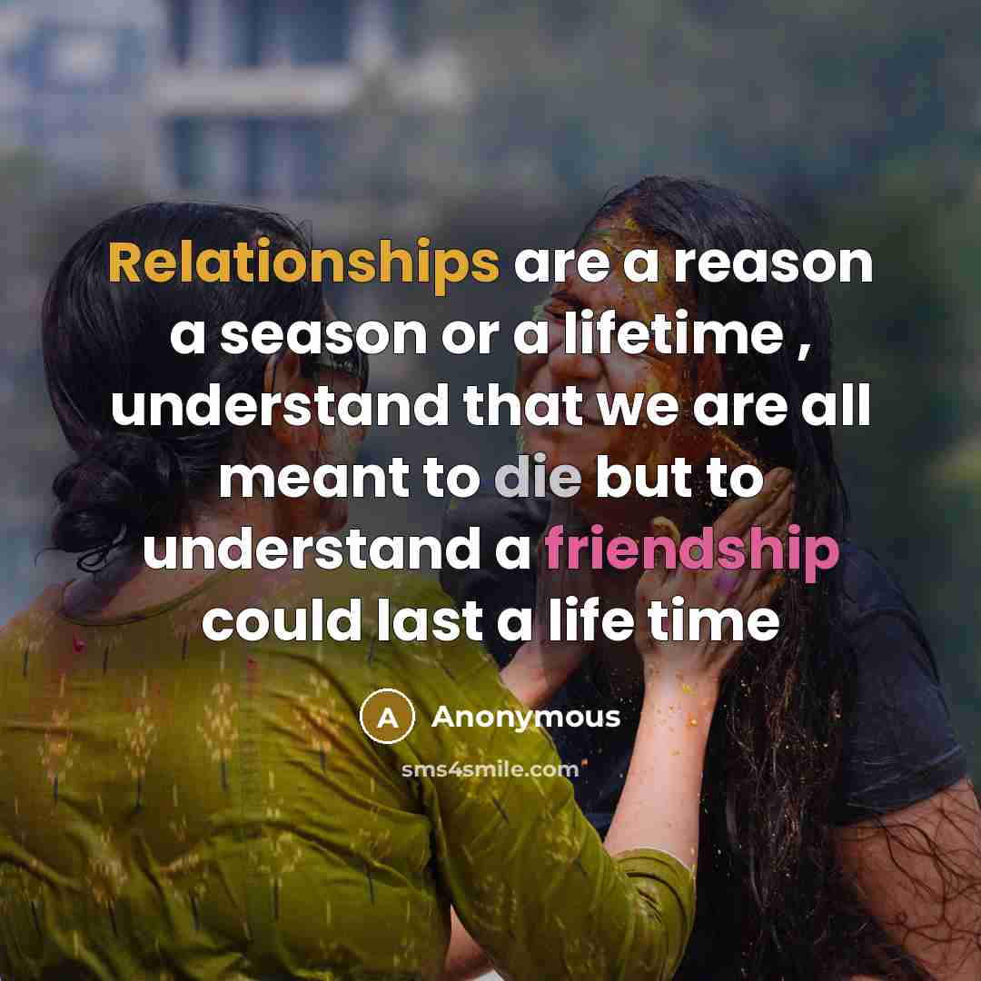 “Relationships are a reason a season or a lifetime , understand that we are all meant to die but to understand a friendship could last a life time” quote by Anonymous