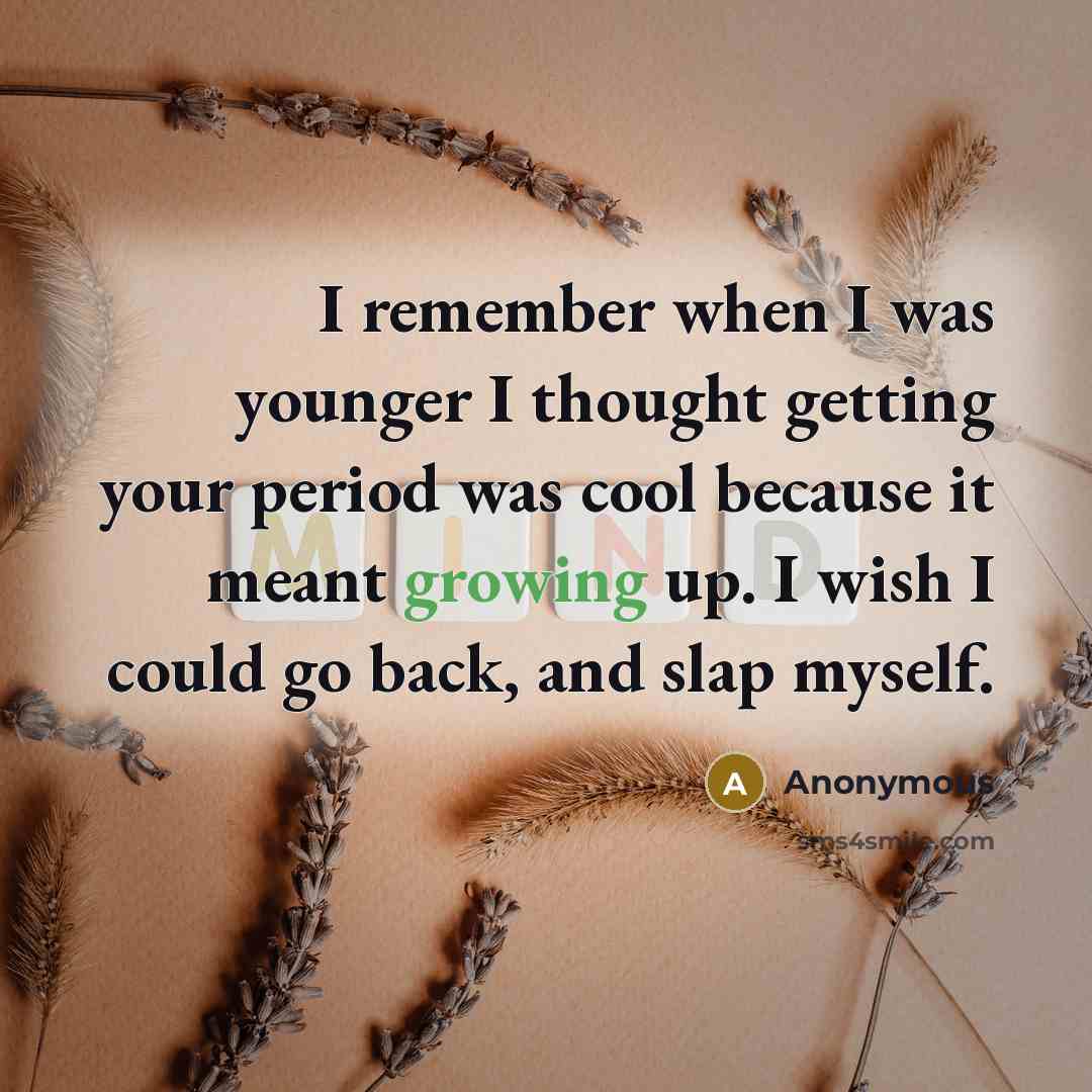 “I remember when I was younger I thought getting your period was cool because it meant growing up. I wish I could go back, and slap myself.” quote by Anonymous