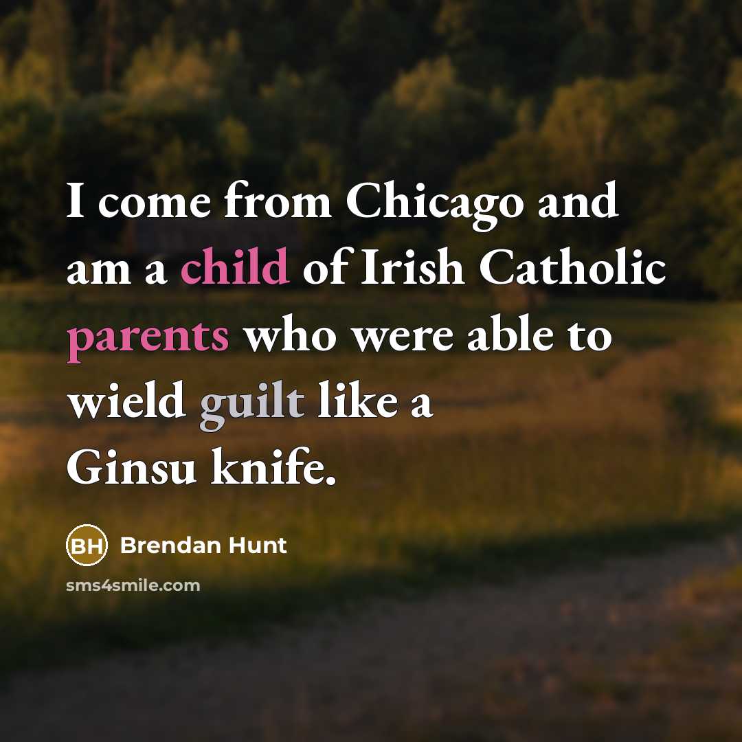 “I come from Chicago and am a child of Irish Catholic parents who were able to wield guilt like a Ginsu knife.” quote by Brendan Hunt